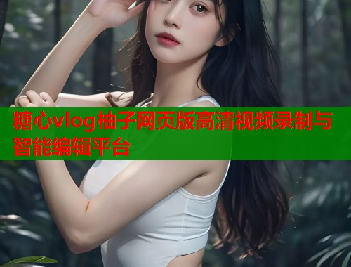 糖心vlog柚子网页版高清视频录制与智能编辑平台